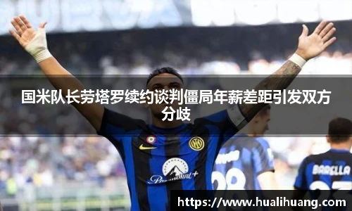 lewin乐玩官网国米队长劳塔罗续约谈判僵局年薪差距引发双方分歧