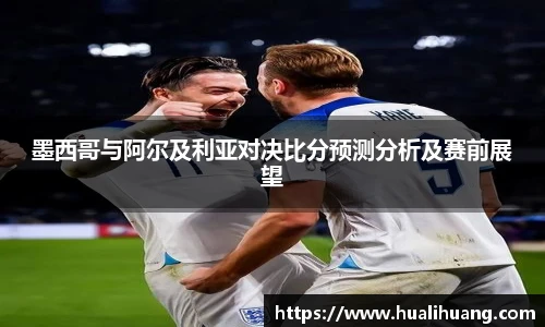 lewin乐玩官网墨西哥与阿尔及利亚对决比分预测分析及赛前展望