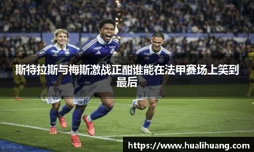 斯特拉斯与梅斯激战正酣谁能在法甲赛场上笑到最后