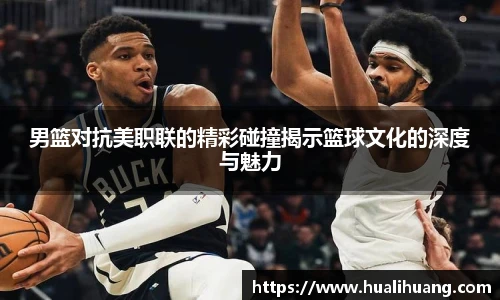 男篮对抗美职联的精彩碰撞揭示篮球文化的深度与魅力