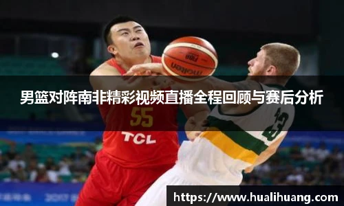男篮对阵南非精彩视频直播全程回顾与赛后分析