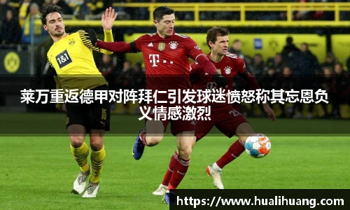 莱万重返德甲对阵拜仁引发球迷愤怒称其忘恩负义情感激烈