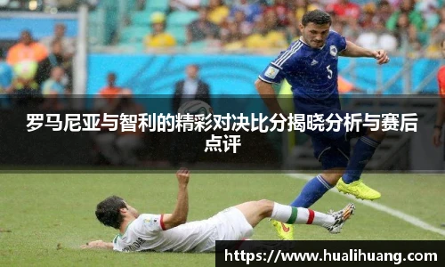 罗马尼亚与智利的精彩对决比分揭晓分析与赛后点评