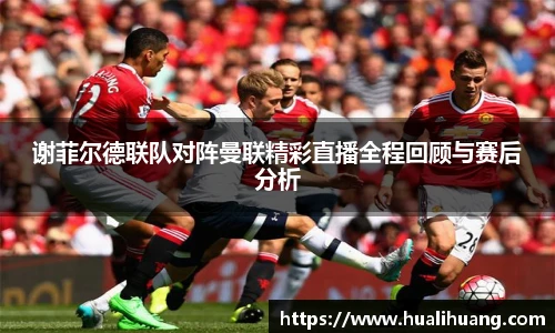 谢菲尔德联队对阵曼联精彩直播全程回顾与赛后分析