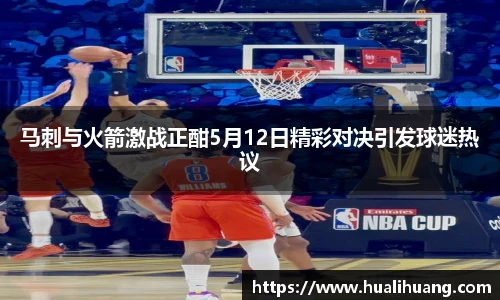 马刺与火箭激战正酣5月12日精彩对决引发球迷热议