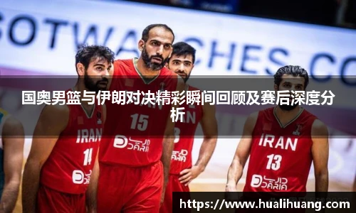 国奥男篮与伊朗对决精彩瞬间回顾及赛后深度分析