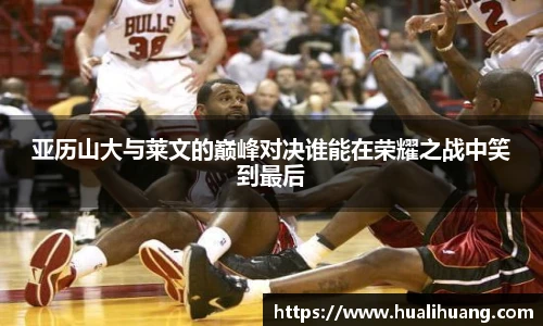 亚历山大与莱文的巅峰对决谁能在荣耀之战中笑到最后
