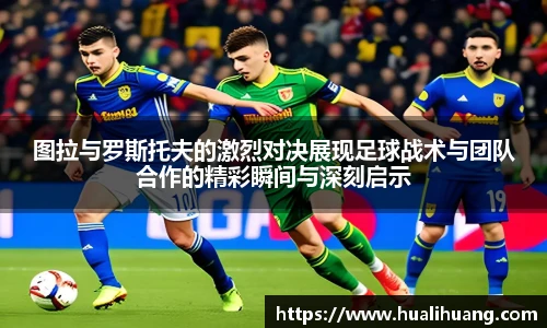 图拉与罗斯托夫的激烈对决展现足球战术与团队合作的精彩瞬间与深刻启示